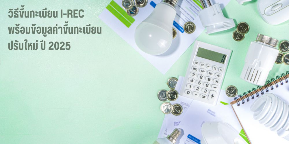 วิธีขึ้นทะเบียน I-REC พร้อมข้อมูลค่าขึ้นทะเบียนปรับใหม่ ปี 2025